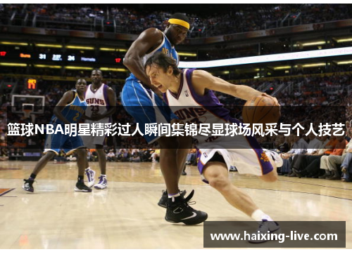 篮球NBA明星精彩过人瞬间集锦尽显球场风采与个人技艺